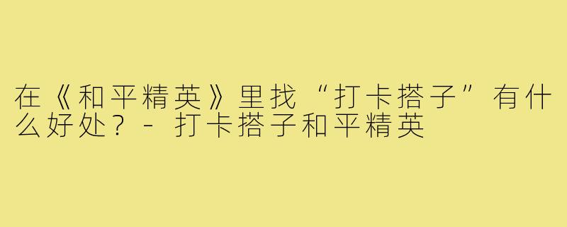 在《和平精英》里找“打卡搭子”有什么好处？-打卡搭子和平精英