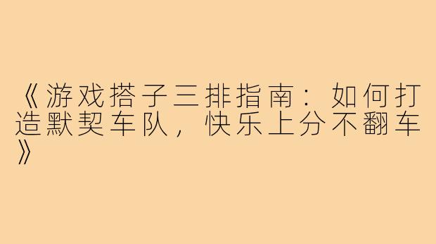 《游戏搭子三排指南：如何打造默契车队，快乐上分不翻车》