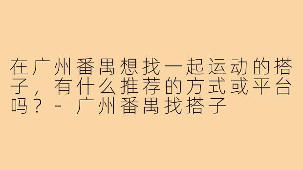 在广州番禺想找一起运动的搭子,有什么推荐的方式或平台吗?-广州番禺找搭子
