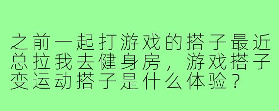 之前一起打游戏的搭子最近总拉我去健身房，游戏搭子变运动搭子是什么体验？