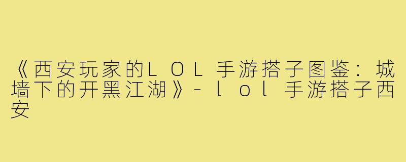 《西安玩家的LOL手游搭子图鉴:城墙下的开黑江湖》-lol手游搭子西安