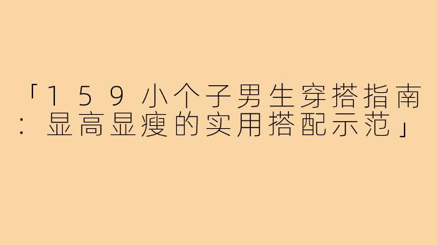 「159小个子男生穿搭指南：显高显瘦的实用搭配示范」