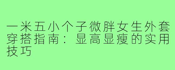 一米五小个子微胖女生外套穿搭指南：显高显瘦的实用技巧