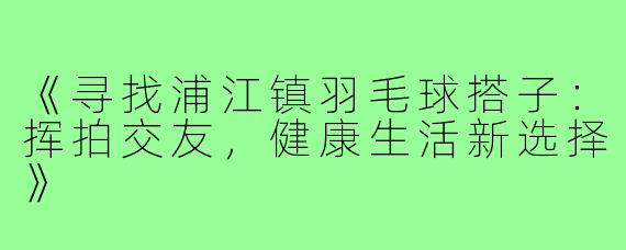 《寻找浦江镇羽毛球搭子：挥拍交友，健康生活新选择》