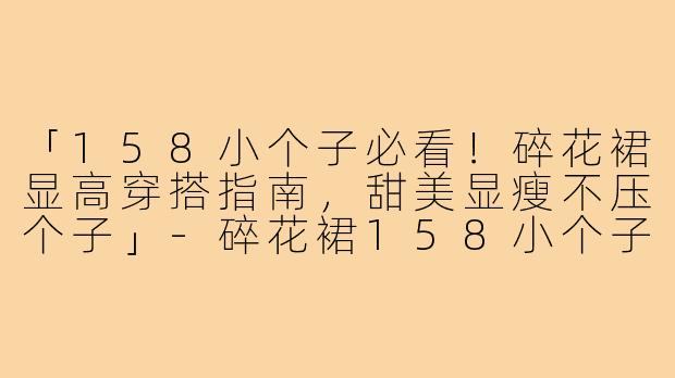 「158小个子必看！碎花裙显高穿搭指南，甜美显瘦不压个子」-碎花裙158小个子穿搭