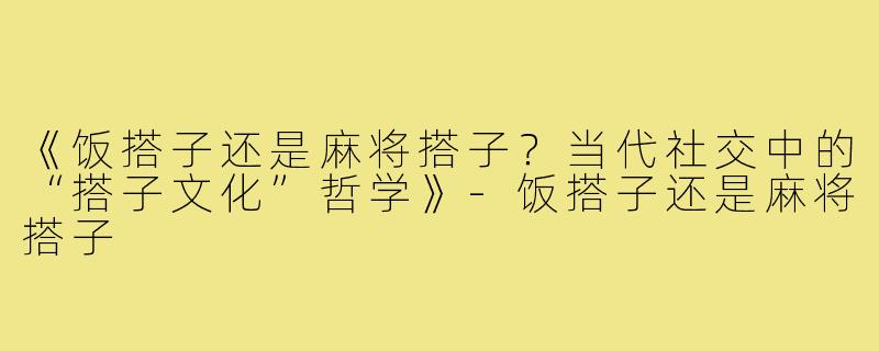 《饭搭子还是麻将搭子？当代社交中的“搭子文化”哲学》-饭搭子还是麻将搭子