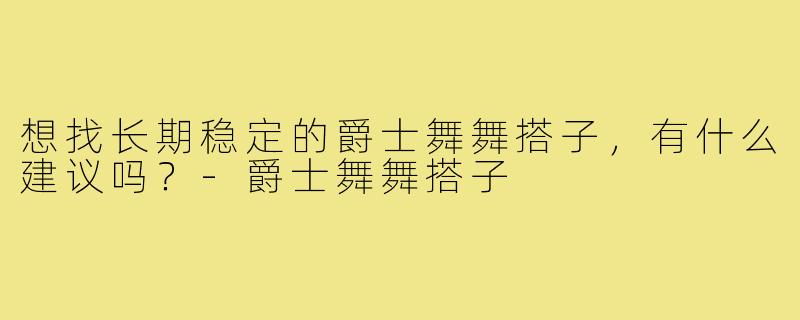 想找长期稳定的爵士舞舞搭子,有什么建议吗?-爵士舞舞搭子