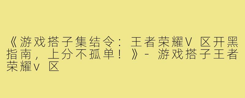 《游戏搭子集结令：王者荣耀V区开黑指南，上分不孤单！》-游戏搭子王者荣耀v区