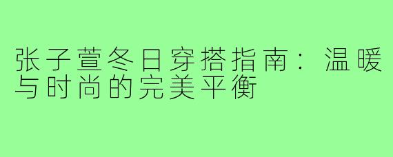 张子萱冬日穿搭指南：温暖与时尚的完美平衡