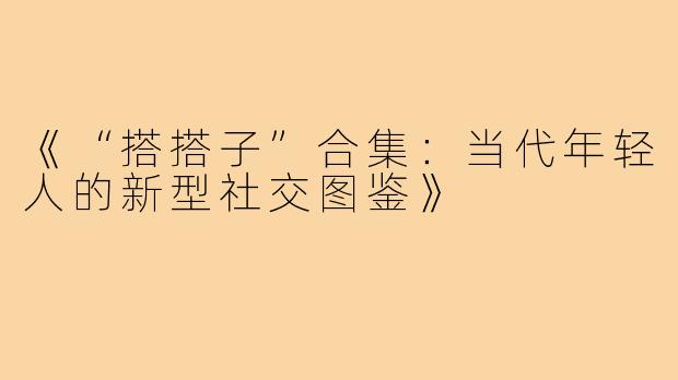 《“搭搭子”合集:当代年轻人的新型社交图鉴》