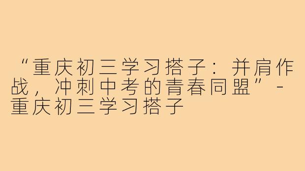 “重庆初三学习搭子：并肩作战，冲刺中考的青春同盟”-重庆初三学习搭子