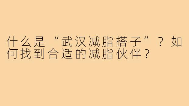 什么是“武汉减脂搭子”?如何找到合适的减脂伙伴?