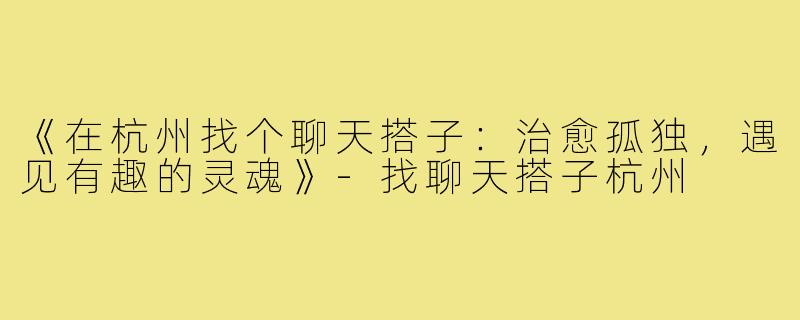 《在杭州找个聊天搭子：治愈孤独，遇见有趣的灵魂》-找聊天搭子杭州