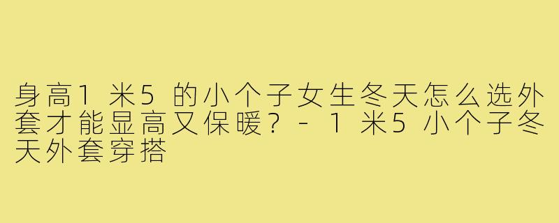 身高1米5的小个子女生冬天怎么选外套才能显高又保暖？-1米5小个子冬天外套穿搭