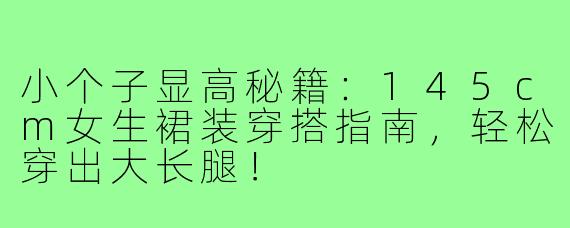小个子显高秘籍：145cm女生裙装穿搭指南，轻松穿出大长腿！