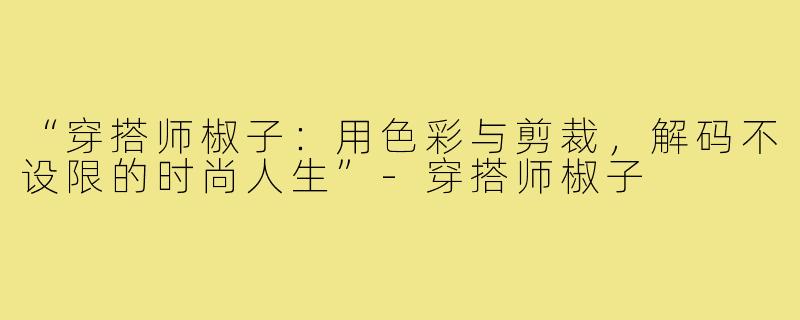“穿搭师椒子：用色彩与剪裁，解码不设限的时尚人生”-穿搭师椒子