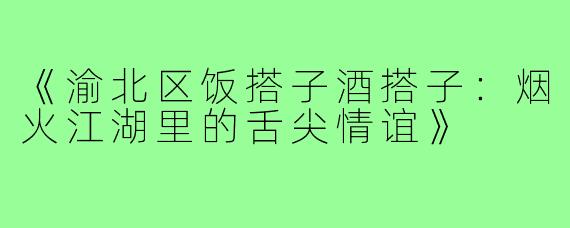 《渝北区饭搭子酒搭子：烟火江湖里的舌尖情谊》