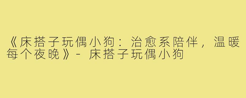 《床搭子玩偶小狗：治愈系陪伴，温暖每个夜晚》-床搭子玩偶小狗