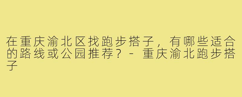 在重庆渝北区找跑步搭子,有哪些适合的路线或公园推荐?-重庆渝北跑步搭子