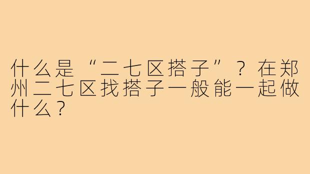 什么是“二七区搭子”？在郑州二七区找搭子一般能一起做什么？