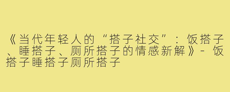 《当代年轻人的“搭子社交”：饭搭子、睡搭子、厕所搭子的情感新解》-饭搭子睡搭子厕所搭子