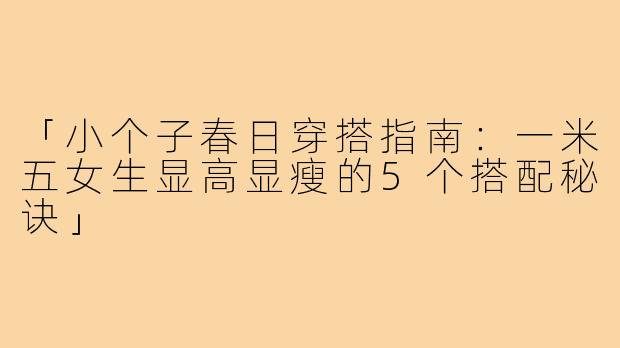 「小个子春日穿搭指南：一米五女生显高显瘦的5个搭配秘诀」