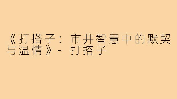 《打搭子：市井智慧中的默契与温情》-打搭子