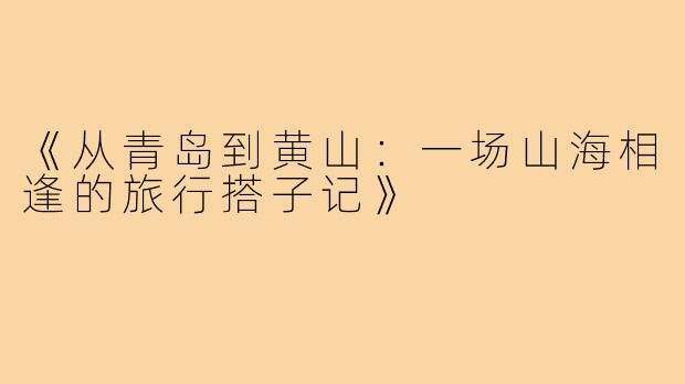 《从青岛到黄山：一场山海相逢的旅行搭子记》