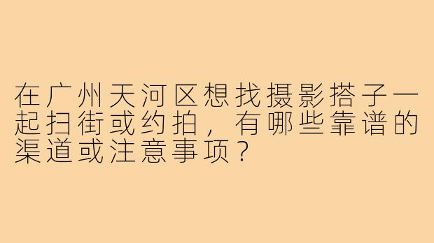 在广州天河区想找摄影搭子一起扫街或约拍,有哪些靠谱的渠道或注意事项?