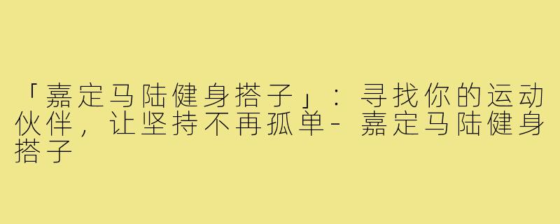 「嘉定马陆健身搭子」：寻找你的运动伙伴，让坚持不再孤单-嘉定马陆健身搭子