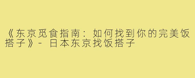 《东京觅食指南:如何找到你的完美饭搭子》-日本东京找饭搭子