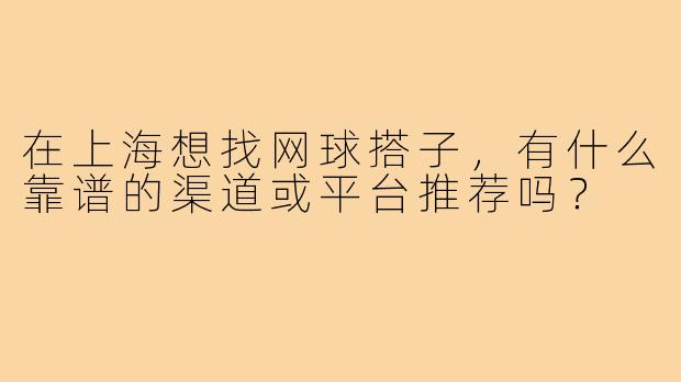 在上海想找网球搭子,有什么靠谱的渠道或平台推荐吗?