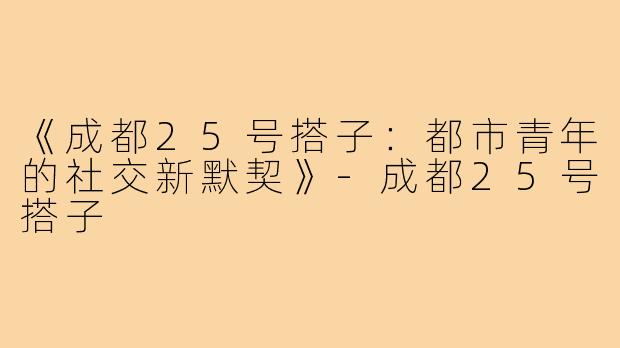 《成都25号搭子:都市青年的社交新默契》-成都25号搭子
