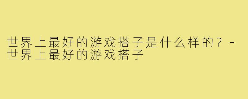 世界上最好的游戏搭子是什么样的？-世界上最好的游戏搭子