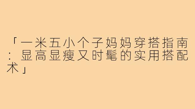 「一米五小个子妈妈穿搭指南：显高显瘦又时髦的实用搭配术」