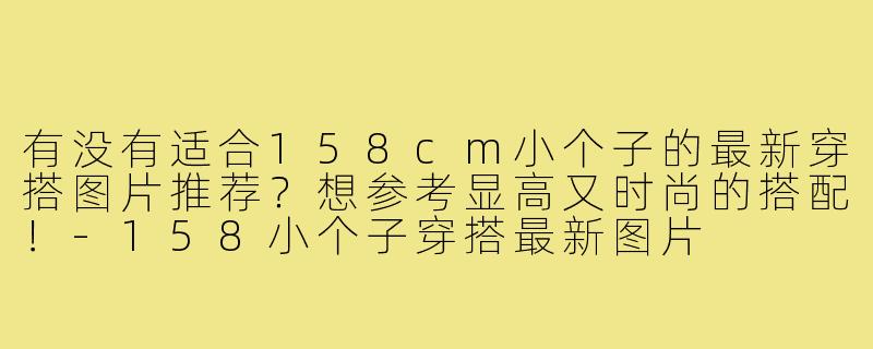 有没有适合158cm小个子的最新穿搭图片推荐？想参考显高又时尚的搭配！-158小个子穿搭最新图片