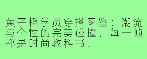 黄子韬学员穿搭图鉴：潮流与个性的完美碰撞，每一帧都是时尚教科书！
