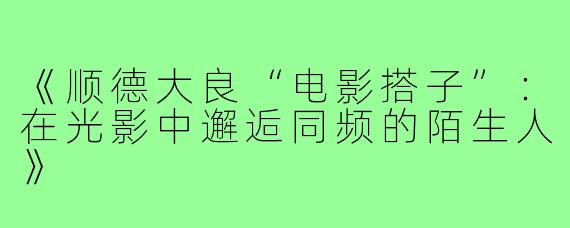 《顺德大良“电影搭子”：在光影中邂逅同频的陌生人》