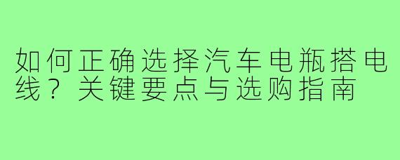 如何正确选择汽车电瓶搭电线？关键要点与选购指南