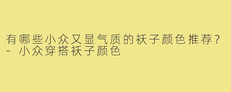 有哪些小众又显气质的袄子颜色推荐?-小众穿搭袄子颜色