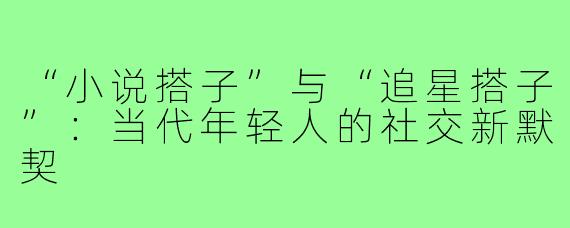 “小说搭子”与“追星搭子”：当代年轻人的社交新默契