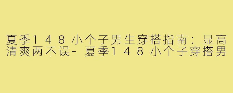 夏季148小个子男生穿搭指南：显高清爽两不误-夏季148小个子穿搭男