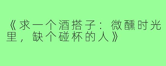 《求一个酒搭子:微醺时光里,缺个碰杯的人》