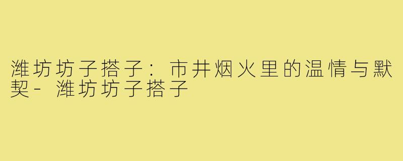 潍坊坊子搭子：市井烟火里的温情与默契-潍坊坊子搭子