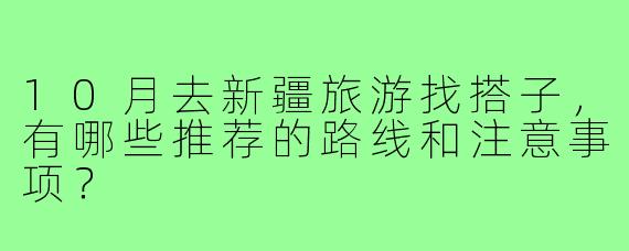 10月去新疆旅游找搭子，有哪些推荐的路线和注意事项？