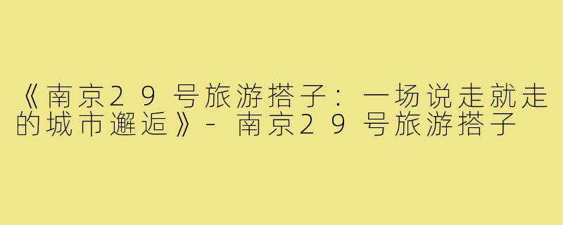 《南京29号旅游搭子：一场说走就走的城市邂逅》-南京29号旅游搭子