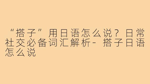 “搭子”用日语怎么说?日常社交必备词汇解析-搭子日语怎么说