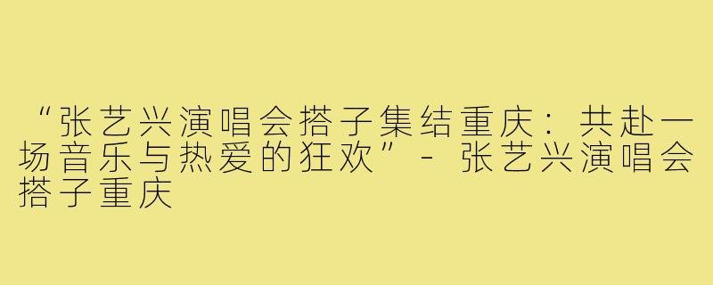 “张艺兴演唱会搭子集结重庆:共赴一场音乐与热爱的狂欢”-张艺兴演唱会搭子重庆
