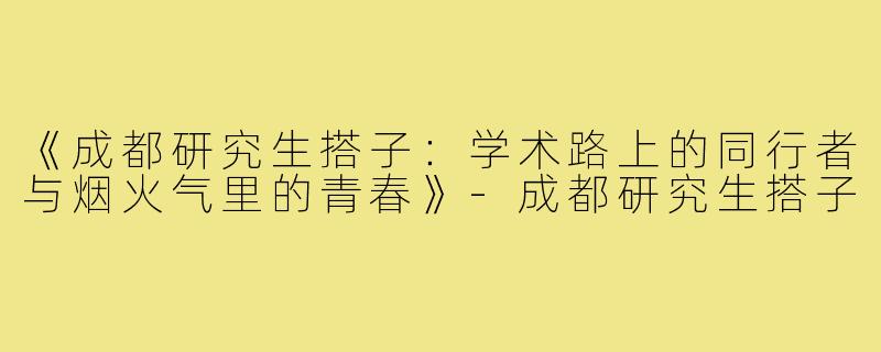 《成都研究生搭子：学术路上的同行者与烟火气里的青春》-成都研究生搭子