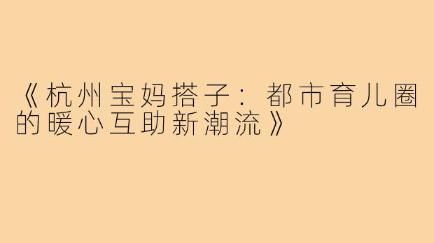 《杭州宝妈搭子:都市育儿圈的暖心互助新潮流》